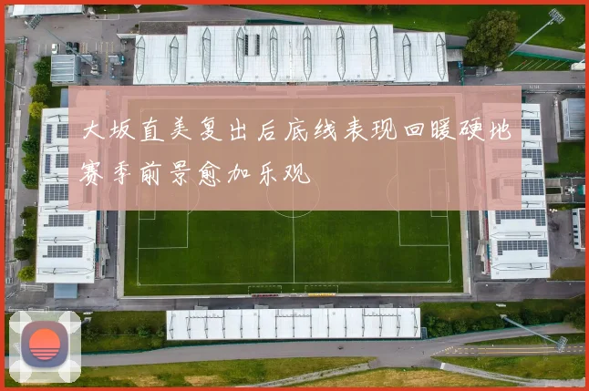 大坂直美复出后底线表现回暖硬地赛季前景愈加乐观