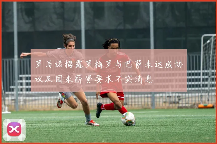 罗马诺揭露罗梅罗与巴萨未达成协议及国米薪资要求不实消息