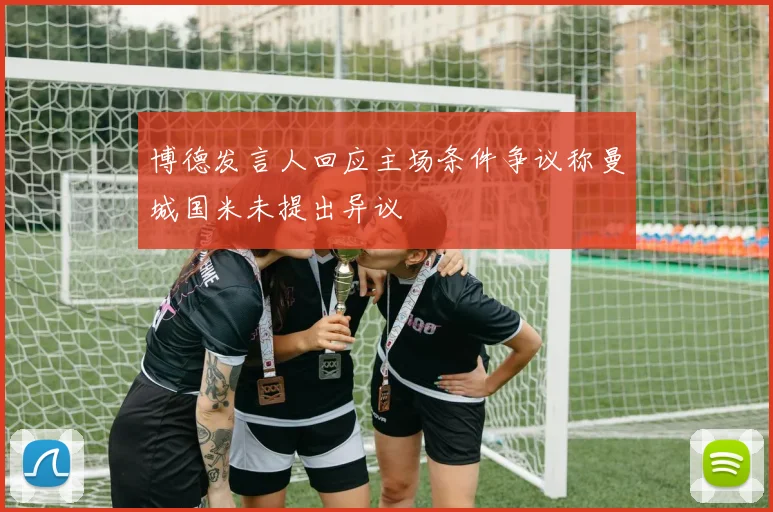 博德发言人回应主场条件争议称曼城国米未提出异议