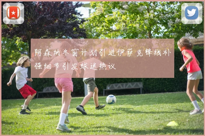 阿森纳冬窗计划引进伊萨克锋线补强细节引发球迷热议