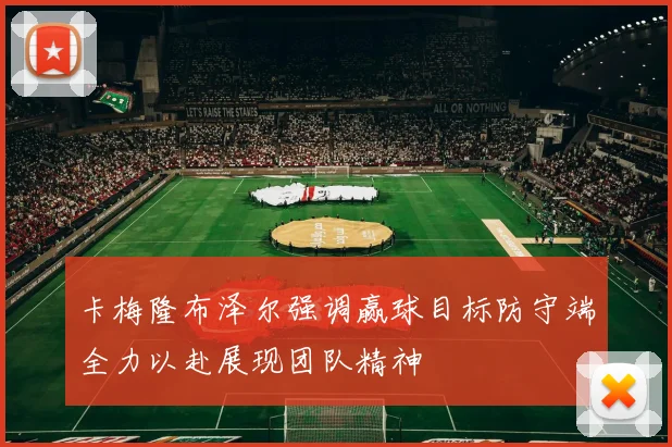 卡梅隆布泽尔强调赢球目标防守端全力以赴展现团队精神